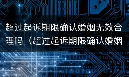 超过起诉期限确认婚姻无效合理吗（超过起诉期限确认婚姻无效合理吗怎么办）