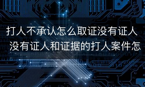 打人不承认怎么取证没有证人 没有证人和证据的打人案件怎么处理