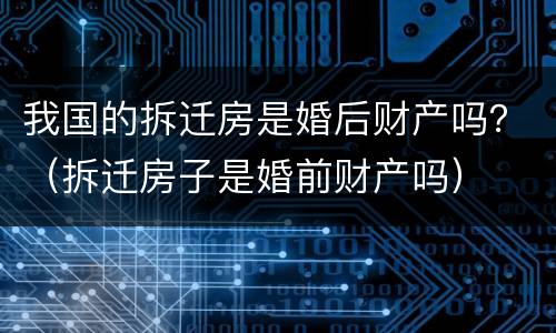 我国的拆迁房是婚后财产吗？（拆迁房子是婚前财产吗）