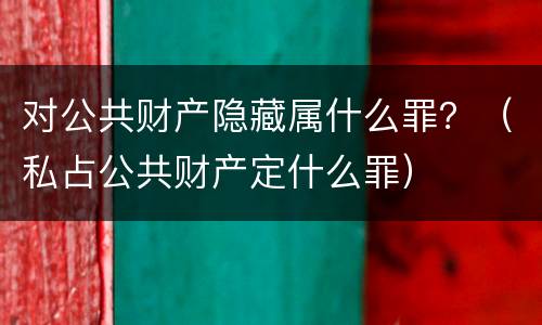 对公共财产隐藏属什么罪？（私占公共财产定什么罪）
