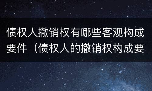债权人撤销权有哪些客观构成要件（债权人的撤销权构成要件）
