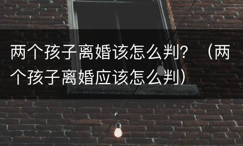 两个孩子离婚该怎么判？（两个孩子离婚应该怎么判）