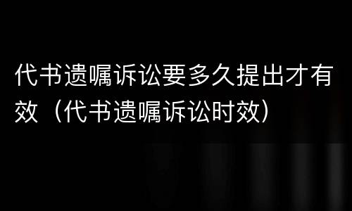 代书遗嘱诉讼要多久提出才有效（代书遗嘱诉讼时效）