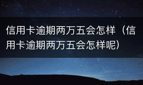 信用卡逾期两万五会怎样（信用卡逾期两万五会怎样呢）