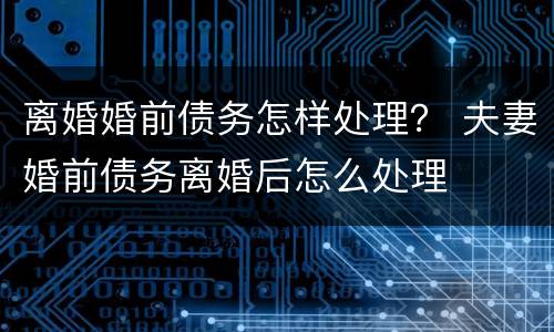 离婚婚前债务怎样处理？ 夫妻婚前债务离婚后怎么处理