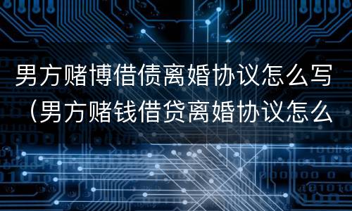男方赌博借债离婚协议怎么写（男方赌钱借贷离婚协议怎么写）