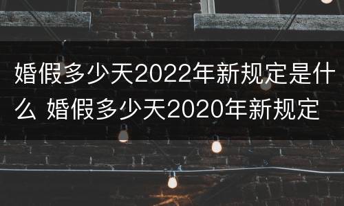 婚假多少天2022年新规定是什么 婚假多少天2020年新规定