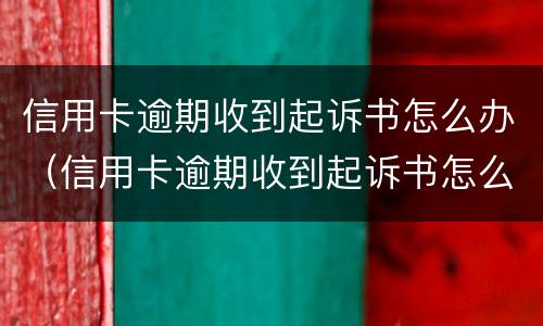 信用卡逾期收到起诉书怎么办（信用卡逾期收到起诉书怎么办呢）