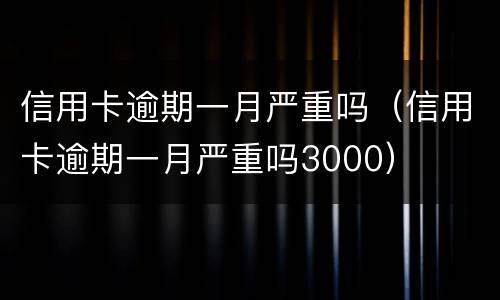 信用卡逾期一月严重吗（信用卡逾期一月严重吗3000）