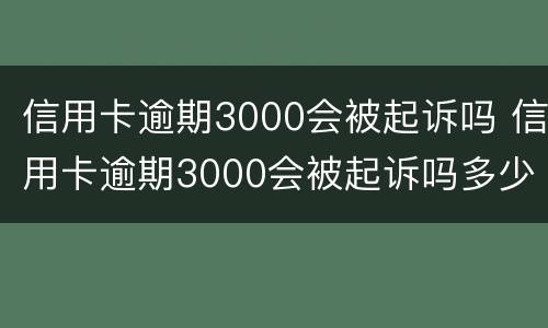 信用卡逾期3000会被起诉吗 信用卡逾期3000会被起诉吗多少钱