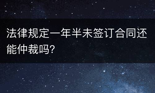 法律规定一年半未签订合同还能仲裁吗？