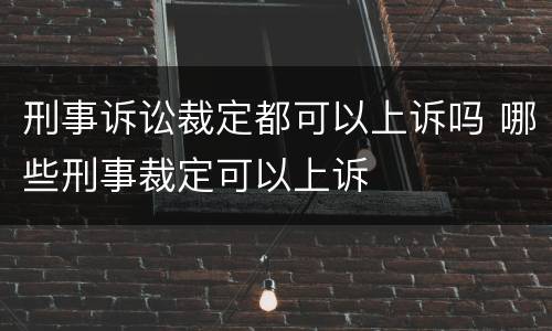 刑事诉讼裁定都可以上诉吗 哪些刑事裁定可以上诉