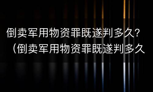 倒卖军用物资罪既遂判多久？（倒卖军用物资罪既遂判多久以上）