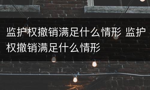 监护权撤销满足什么情形 监护权撤销满足什么情形