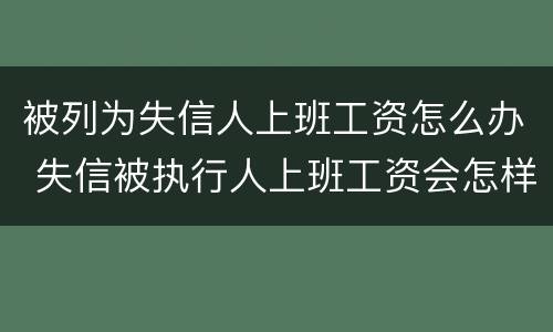 被列为失信人上班工资怎么办 失信被执行人上班工资会怎样