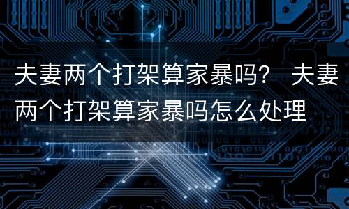 夫妻两个打架算家暴吗？ 夫妻两个打架算家暴吗怎么处理
