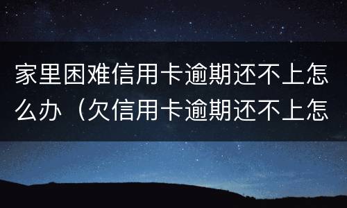 家里困难信用卡逾期还不上怎么办（欠信用卡逾期还不上怎么办）