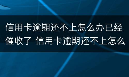 信用卡逾期还不上怎么办已经催收了 信用卡逾期还不上怎么办已经催收了