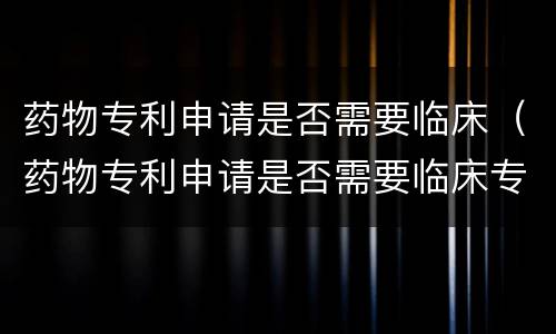 药物专利申请是否需要临床（药物专利申请是否需要临床专利）
