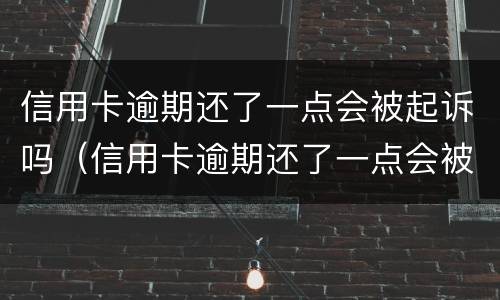 信用卡逾期还了一点会被起诉吗（信用卡逾期还了一点会被起诉吗怎么办）