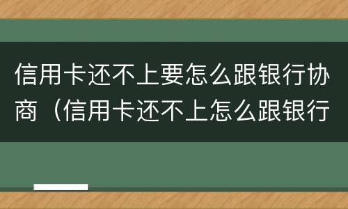 信用卡还不上要怎么跟银行协商（信用卡还不上怎么跟银行协商解决）