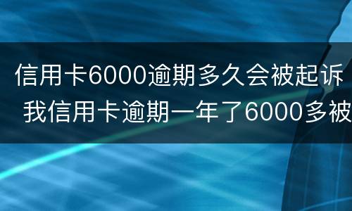 信用卡6000逾期多久会被起诉 我信用卡逾期一年了6000多被起诉了怎么办