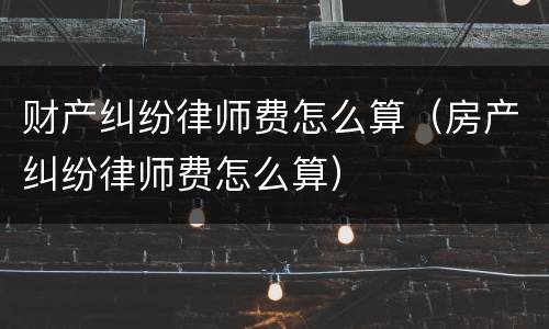 财产纠纷律师费怎么算（房产纠纷律师费怎么算）