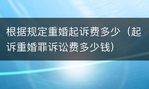 根据规定重婚起诉费多少（起诉重婚罪诉讼费多少钱）