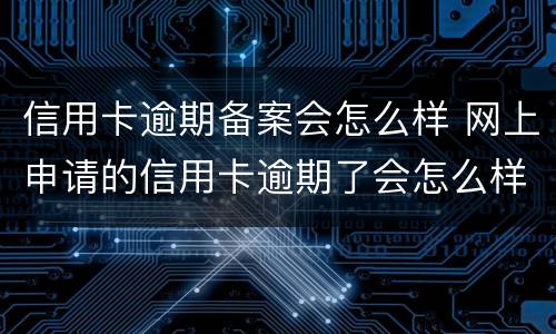 信用卡逾期备案会怎么样 网上申请的信用卡逾期了会怎么样