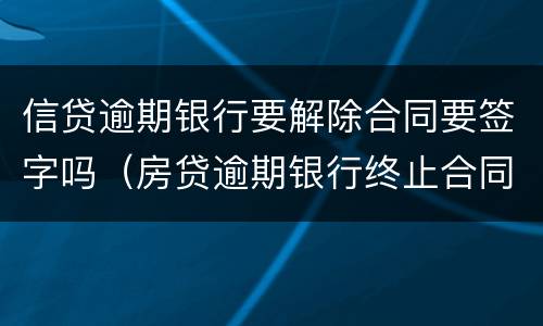 信贷逾期银行要解除合同要签字吗（房贷逾期银行终止合同后会怎么办）