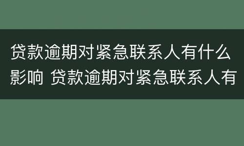 贷款逾期对紧急联系人有什么影响 贷款逾期对紧急联系人有什么影响吗