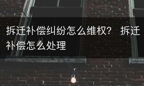 拆迁补偿纠纷怎么维权？ 拆迁补偿怎么处理