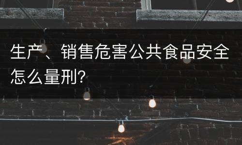 生产、销售危害公共食品安全怎么量刑？