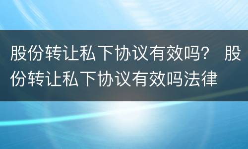 股份转让私下协议有效吗？ 股份转让私下协议有效吗法律