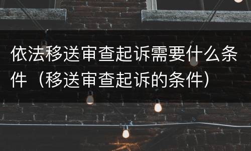 依法移送审查起诉需要什么条件（移送审查起诉的条件）