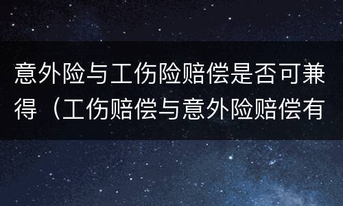 意外险与工伤险赔偿是否可兼得（工伤赔偿与意外险赔偿有冲突吗）