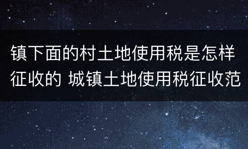 镇下面的村土地使用税是怎样征收的 城镇土地使用税征收范围包括农村吗