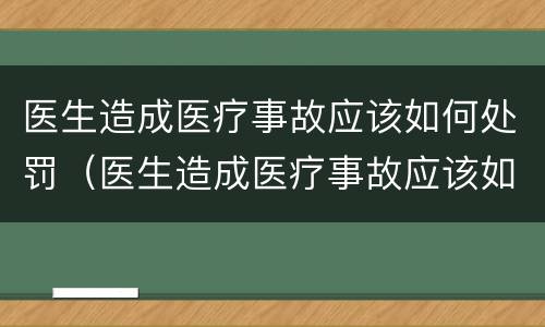 医生造成医疗事故应该如何处罚（医生造成医疗事故应该如何处罚呢）