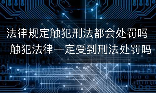 法律规定触犯刑法都会处罚吗 触犯法律一定受到刑法处罚吗