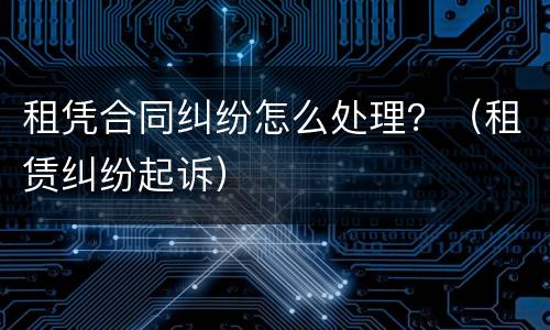 租凭合同纠纷怎么处理？（租赁纠纷起诉）
