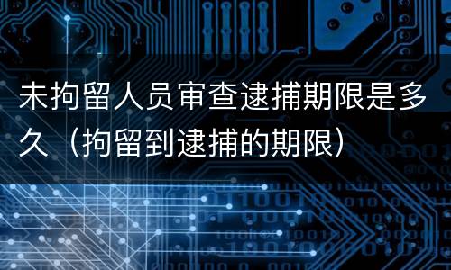 未拘留人员审查逮捕期限是多久（拘留到逮捕的期限）