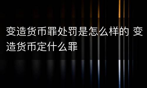 变造货币罪处罚是怎么样的 变造货币定什么罪