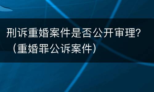 刑诉重婚案件是否公开审理？（重婚罪公诉案件）