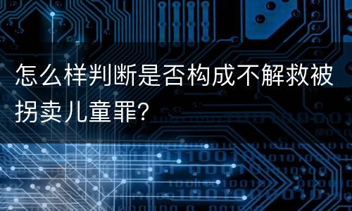 怎么样判断是否构成不解救被拐卖儿童罪？