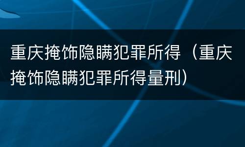 重庆掩饰隐瞒犯罪所得（重庆掩饰隐瞒犯罪所得量刑）