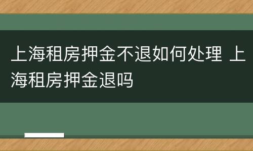 上海租房押金不退如何处理 上海租房押金退吗