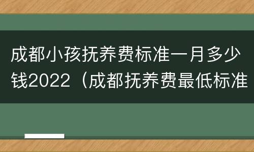 成都小孩抚养费标准一月多少钱2022（成都抚养费最低标准）