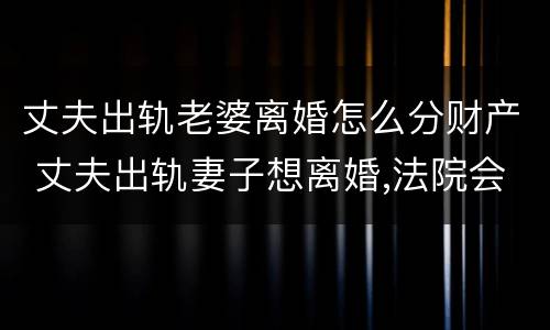 丈夫出轨老婆离婚怎么分财产 丈夫出轨妻子想离婚,法院会怎么判
