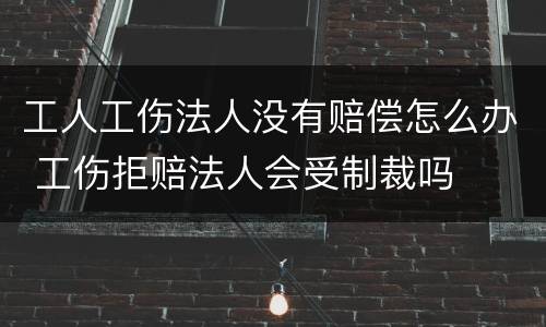 工人工伤法人没有赔偿怎么办 工伤拒赔法人会受制裁吗