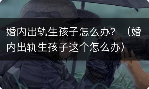 婚内出轨生孩子怎么办？（婚内出轨生孩子这个怎么办）